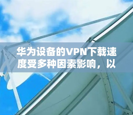 华为设备的VPN下载速度受多种因素影响,以下为关键点解析及优化建议 华为设备的VPN下载速度受多种因素影响,以下为关键点解析及优化建议