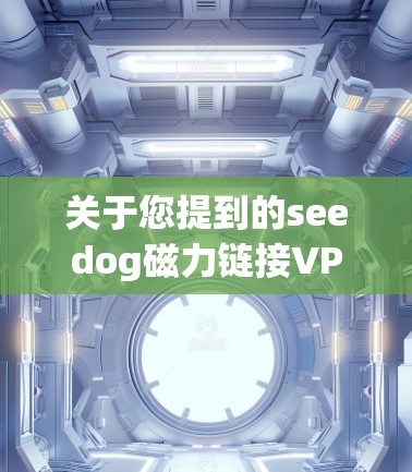 关于您提到的seedog磁力链接VPN,需要明确以下几点以保障安全和合法使用