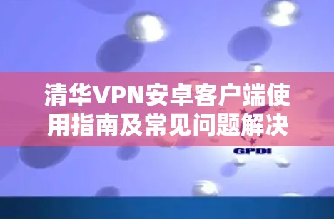 清华VPN安卓客户端使用指南及常见问题解决方案