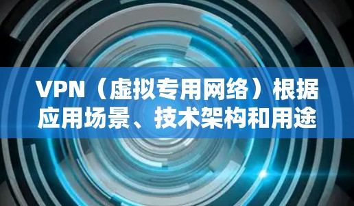 VPN(虚拟专用网络)根据应用场景、技术架构和用途的不同,可分为以下几大类别