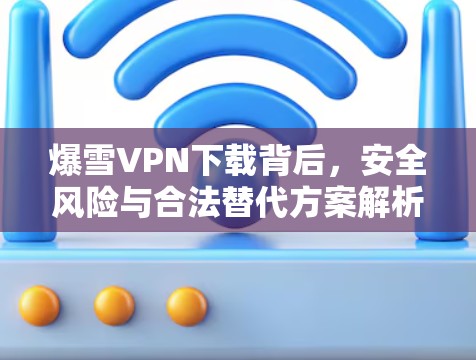 爆雪VPN下载背后,安全风险与合法替代方案解析
