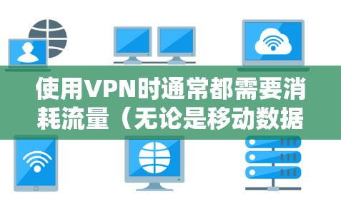 使用VPN时通常都需要消耗流量（无论是移动数据还是Wi-Fi）因为VPN的工作原理是通过加密隧道传输数据。但如果你在寻找不消耗额外流量或对流量需求极低的VPN方案，可以考虑以下特殊情况或替代方案
