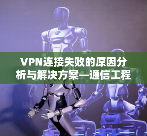 VPN连接失败的原因分析与解决方案—通信工程师的专业指南