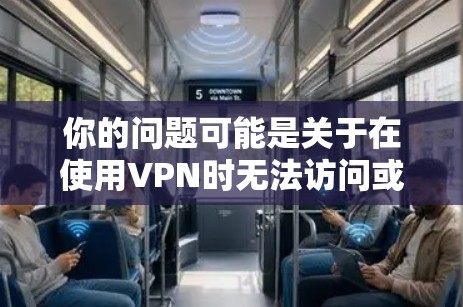你的问题可能是关于在使用VPN时无法访问或找到某些网页元素(如按钮、链接等)以下是常见原因及解决方法